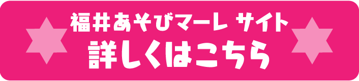 福井あそびマーレ サイト　詳しくはこちら